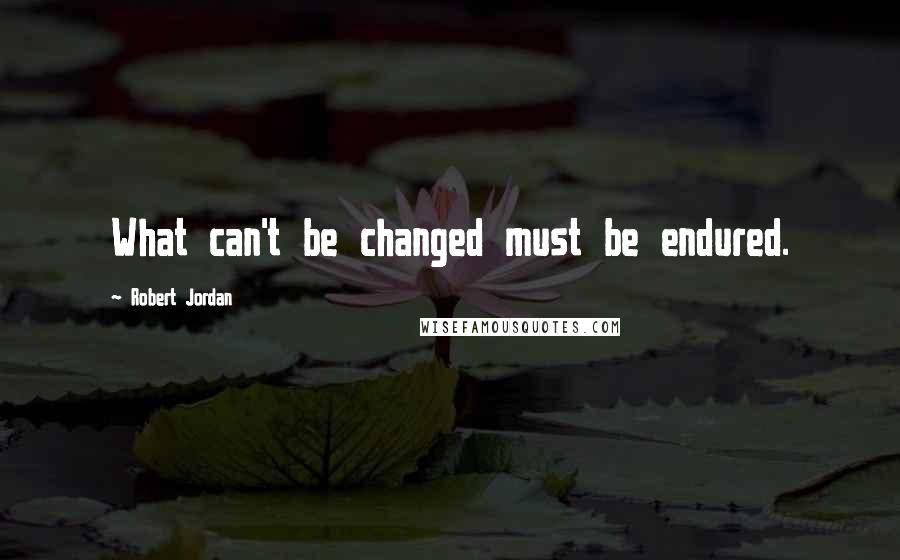 Robert Jordan Quotes: What can't be changed must be endured.