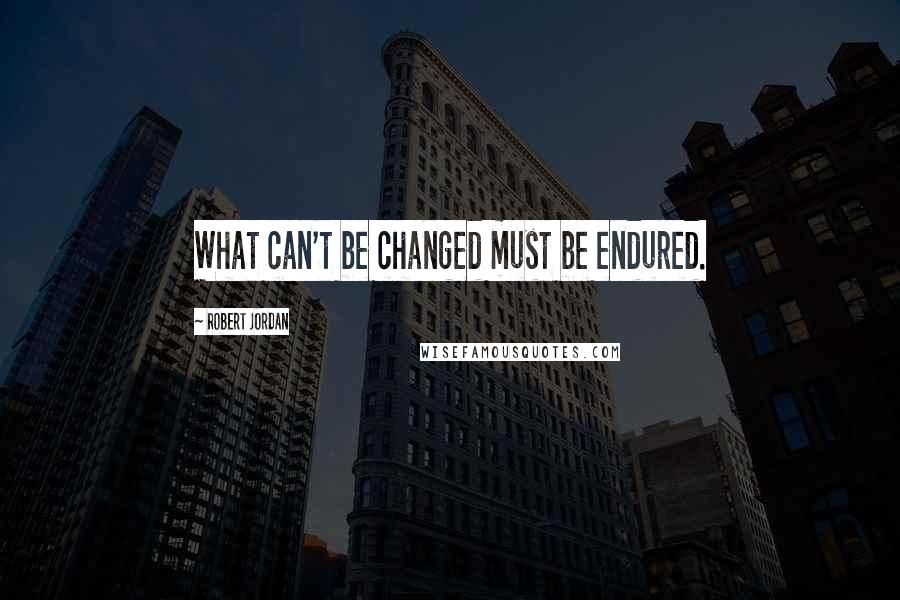 Robert Jordan Quotes: What can't be changed must be endured.