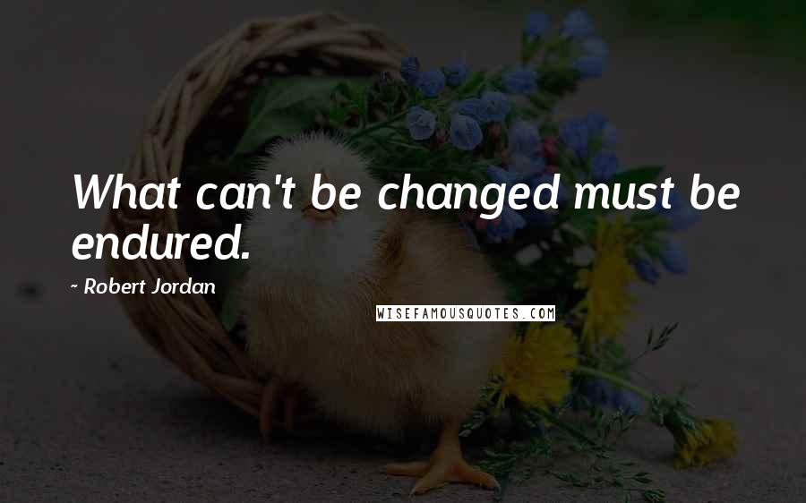 Robert Jordan Quotes: What can't be changed must be endured.