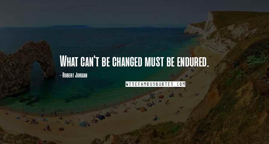 Robert Jordan Quotes: What can't be changed must be endured.