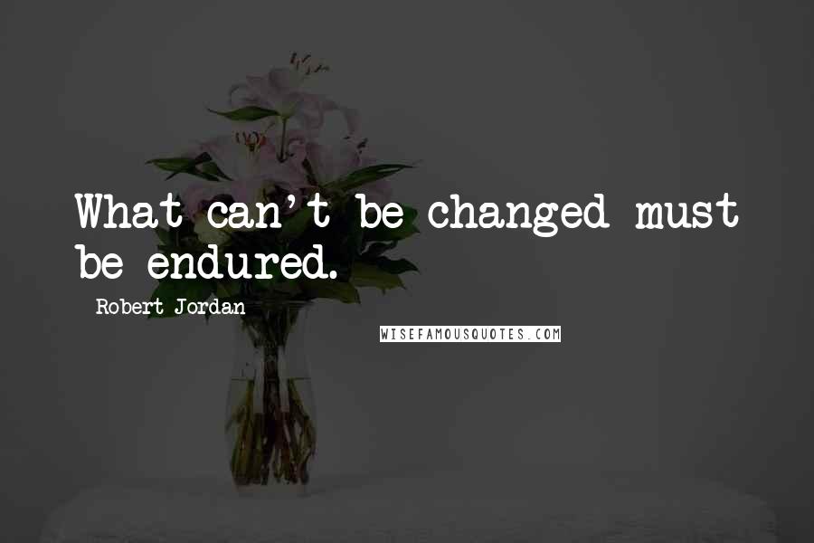 Robert Jordan Quotes: What can't be changed must be endured.