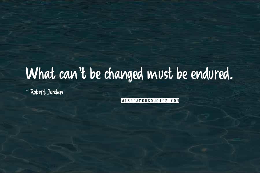 Robert Jordan Quotes: What can't be changed must be endured.