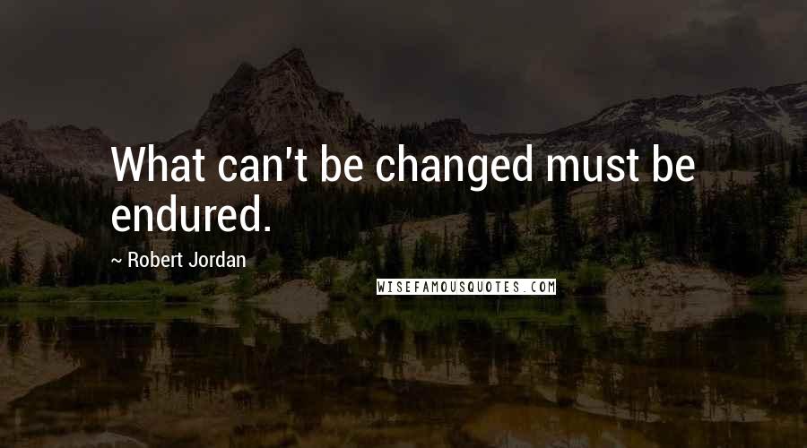 Robert Jordan Quotes: What can't be changed must be endured.