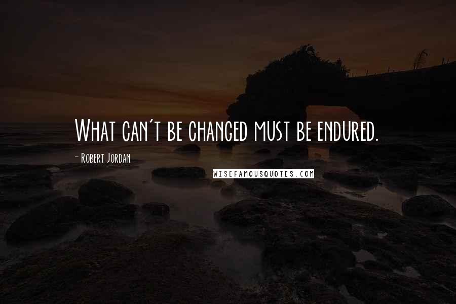 Robert Jordan Quotes: What can't be changed must be endured.