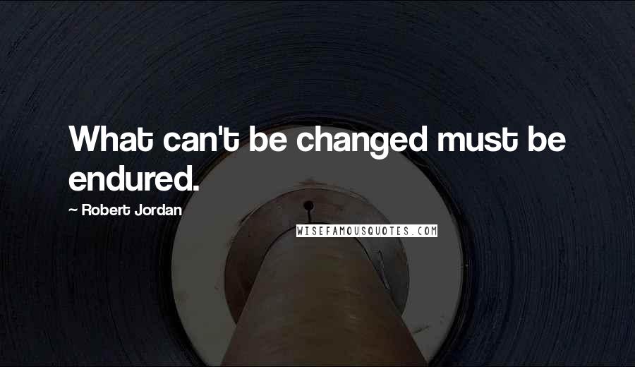 Robert Jordan Quotes: What can't be changed must be endured.