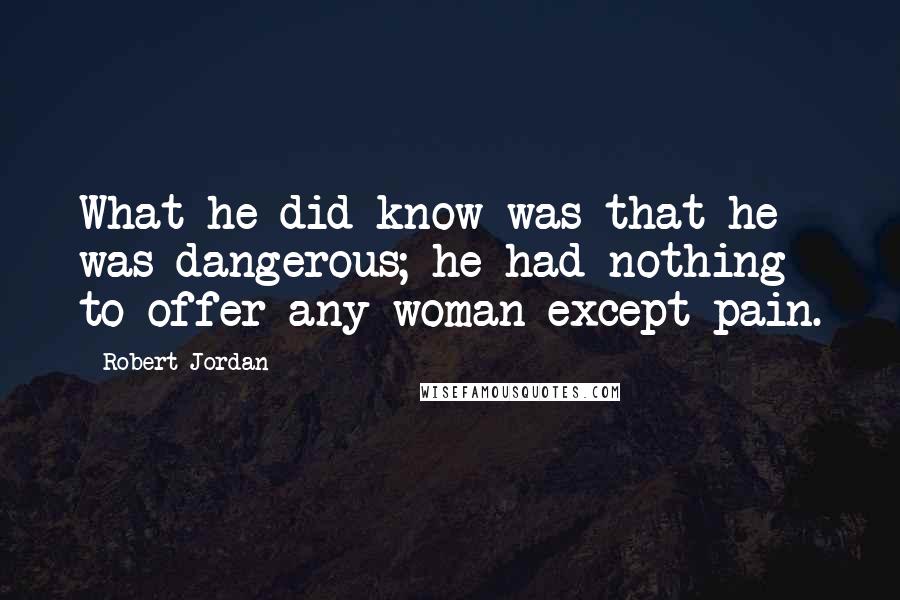 Robert Jordan Quotes: What he did know was that he was dangerous; he had nothing to offer any woman except pain.