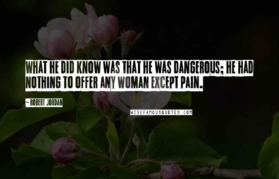 Robert Jordan Quotes: What he did know was that he was dangerous; he had nothing to offer any woman except pain.