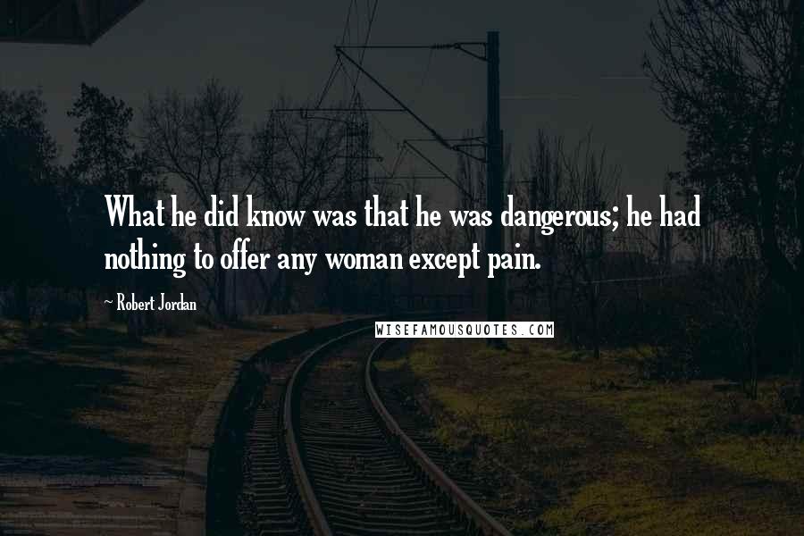 Robert Jordan Quotes: What he did know was that he was dangerous; he had nothing to offer any woman except pain.