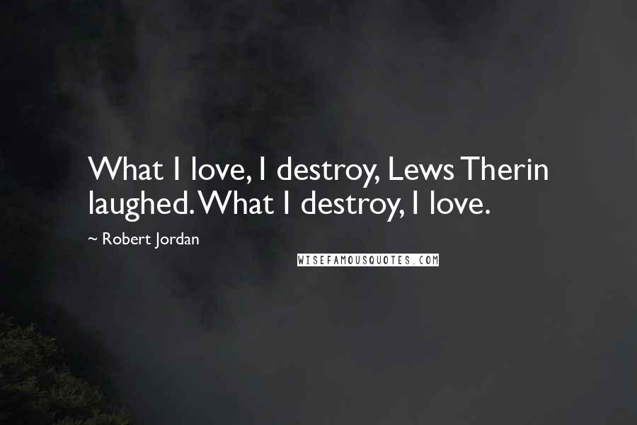 Robert Jordan Quotes: What I love, I destroy, Lews Therin laughed. What I destroy, I love.