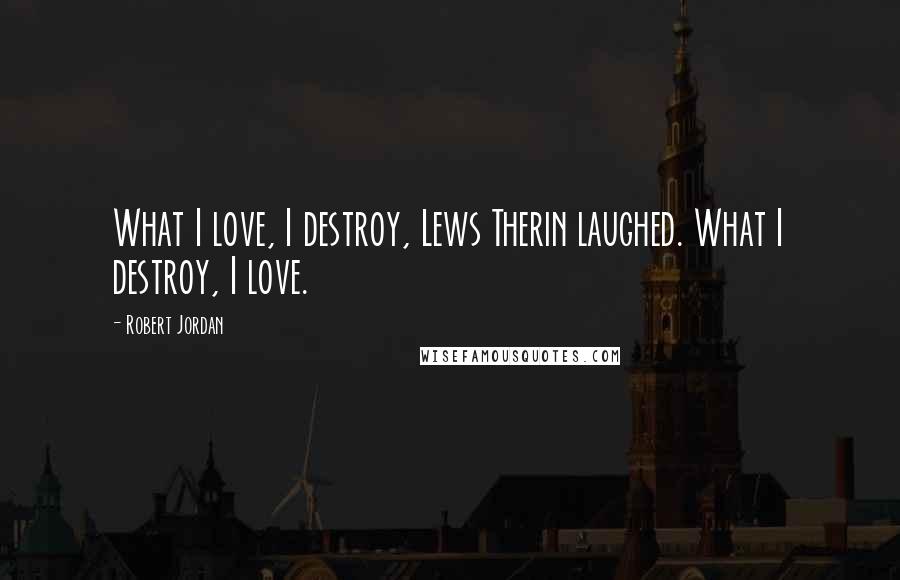 Robert Jordan Quotes: What I love, I destroy, Lews Therin laughed. What I destroy, I love.