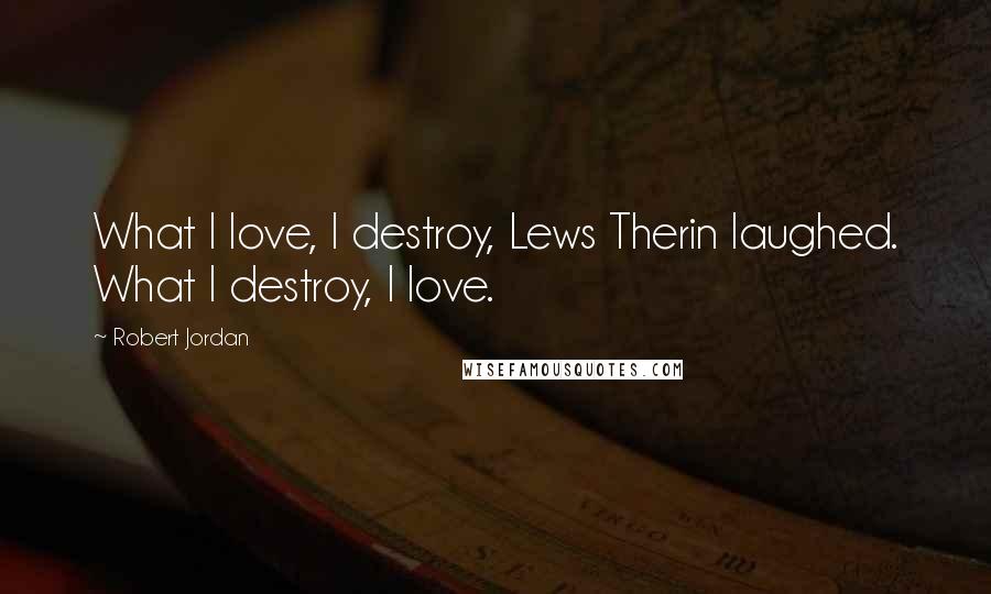 Robert Jordan Quotes: What I love, I destroy, Lews Therin laughed. What I destroy, I love.