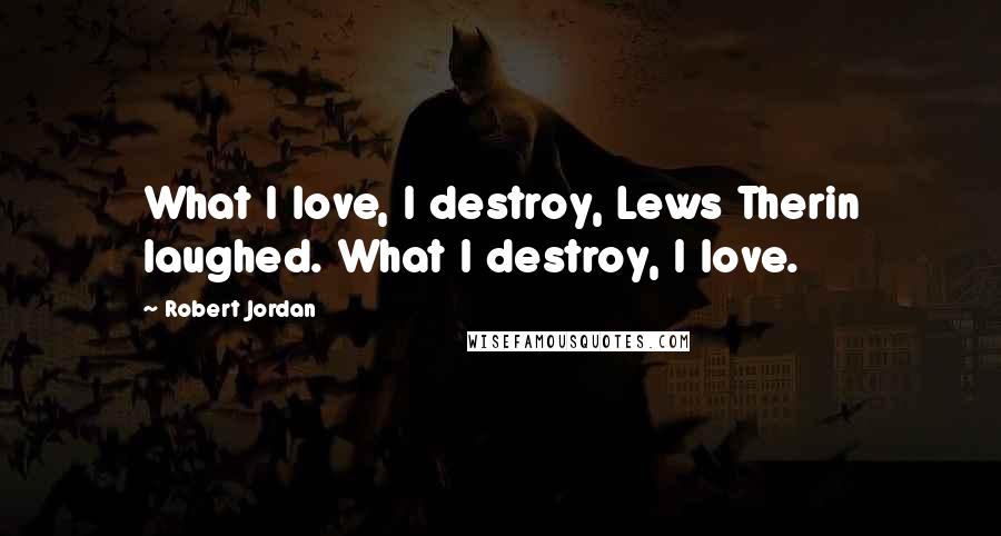 Robert Jordan Quotes: What I love, I destroy, Lews Therin laughed. What I destroy, I love.