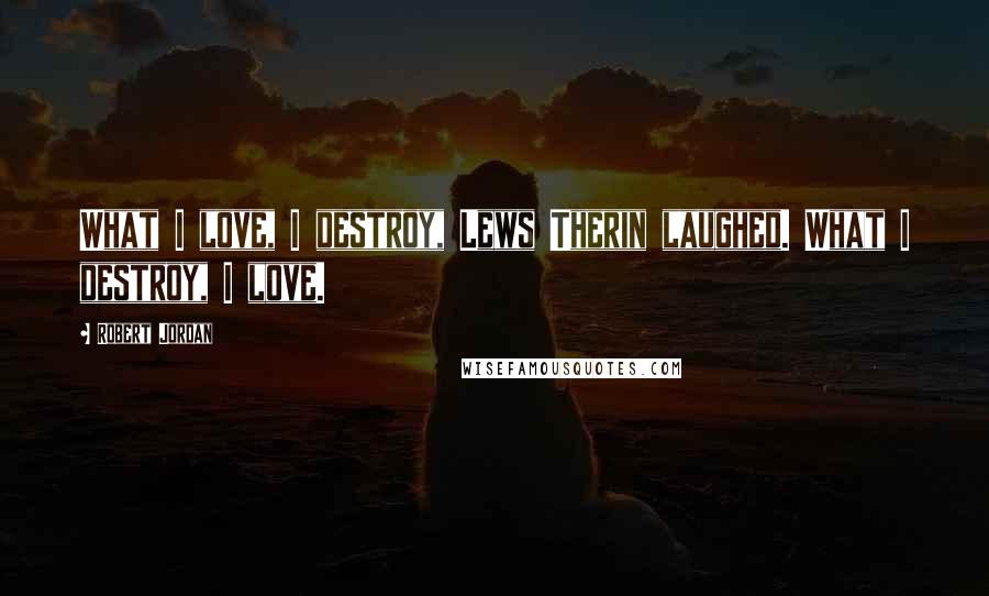 Robert Jordan Quotes: What I love, I destroy, Lews Therin laughed. What I destroy, I love.