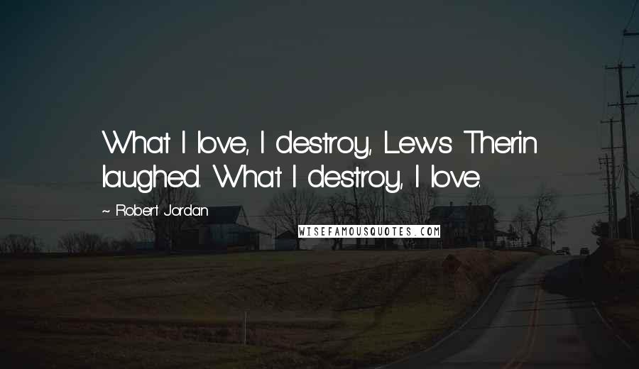 Robert Jordan Quotes: What I love, I destroy, Lews Therin laughed. What I destroy, I love.