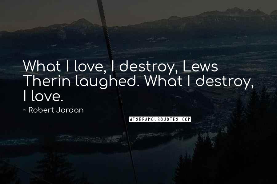 Robert Jordan Quotes: What I love, I destroy, Lews Therin laughed. What I destroy, I love.