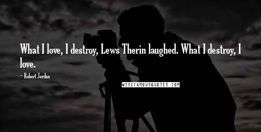 Robert Jordan Quotes: What I love, I destroy, Lews Therin laughed. What I destroy, I love.