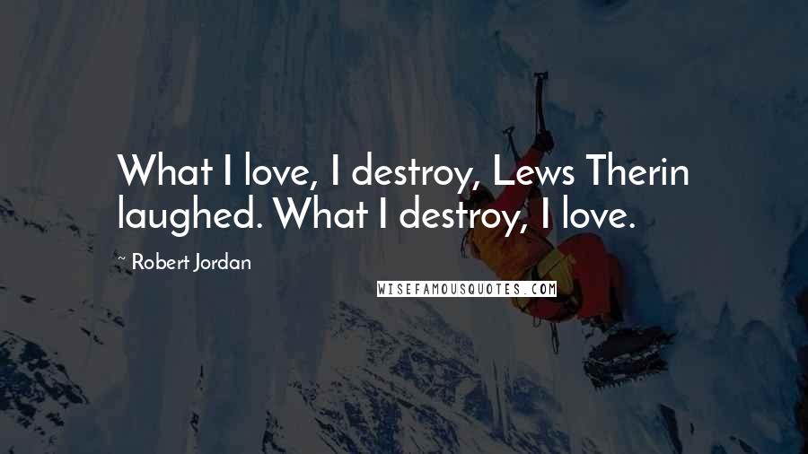 Robert Jordan Quotes: What I love, I destroy, Lews Therin laughed. What I destroy, I love.