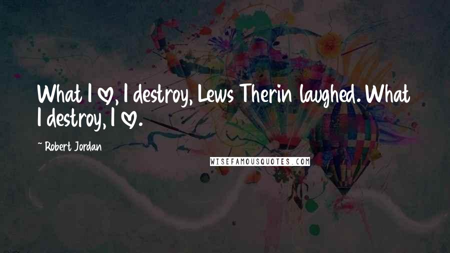 Robert Jordan Quotes: What I love, I destroy, Lews Therin laughed. What I destroy, I love.