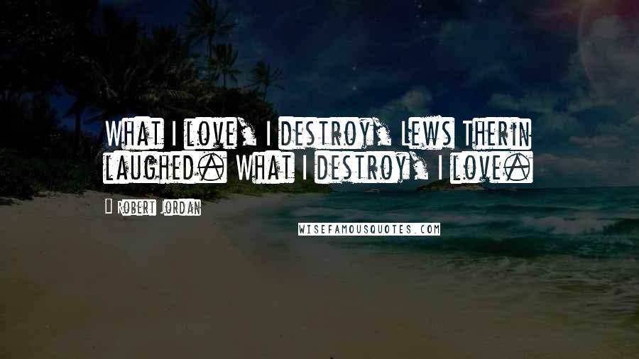 Robert Jordan Quotes: What I love, I destroy, Lews Therin laughed. What I destroy, I love.