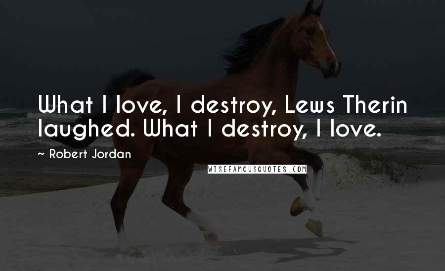 Robert Jordan Quotes: What I love, I destroy, Lews Therin laughed. What I destroy, I love.