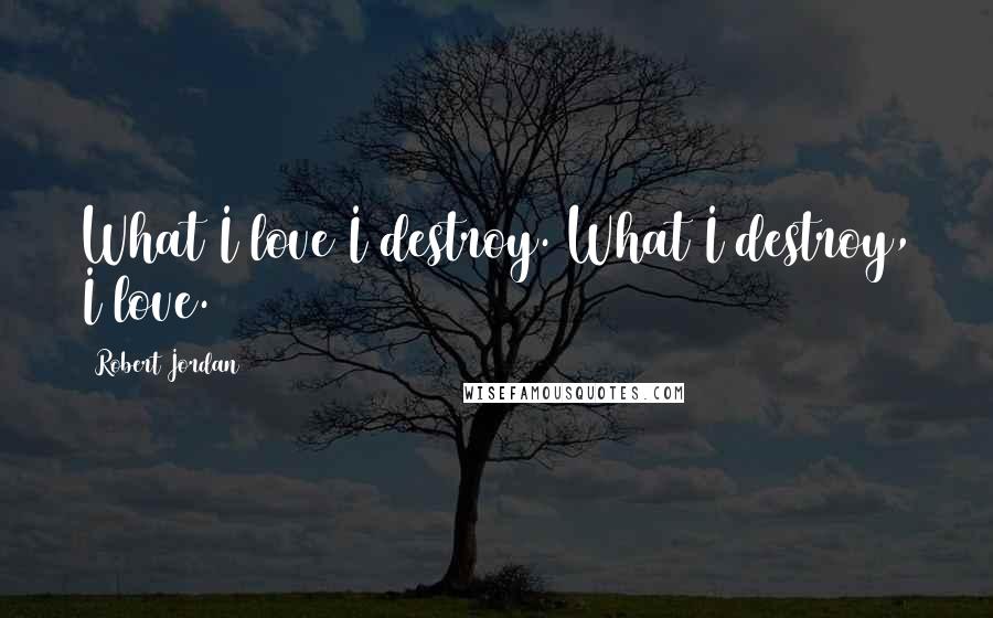 Robert Jordan Quotes: What I love I destroy. What I destroy, I love.