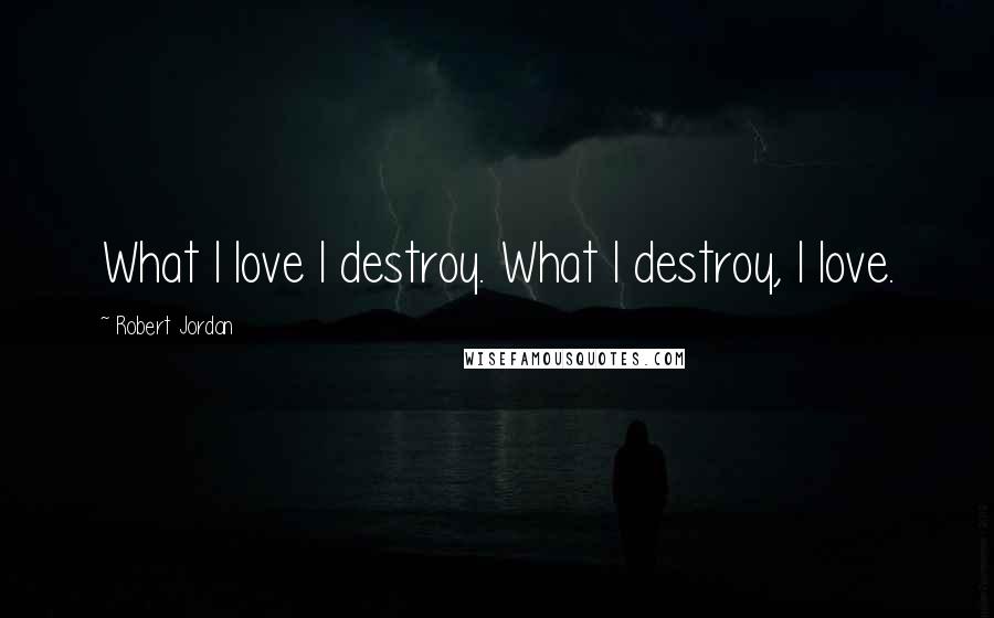 Robert Jordan Quotes: What I love I destroy. What I destroy, I love.