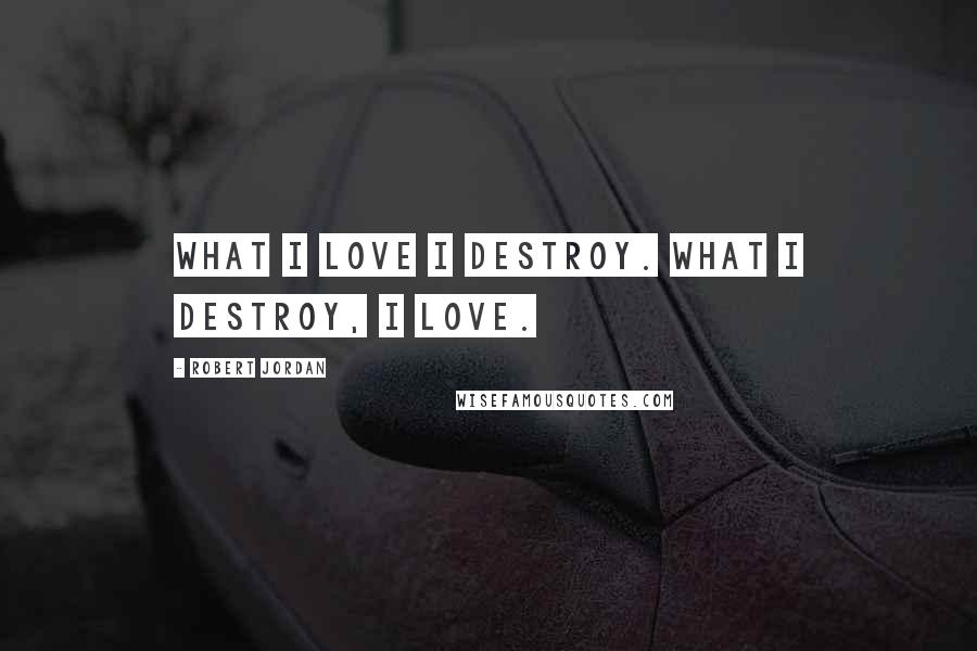 Robert Jordan Quotes: What I love I destroy. What I destroy, I love.