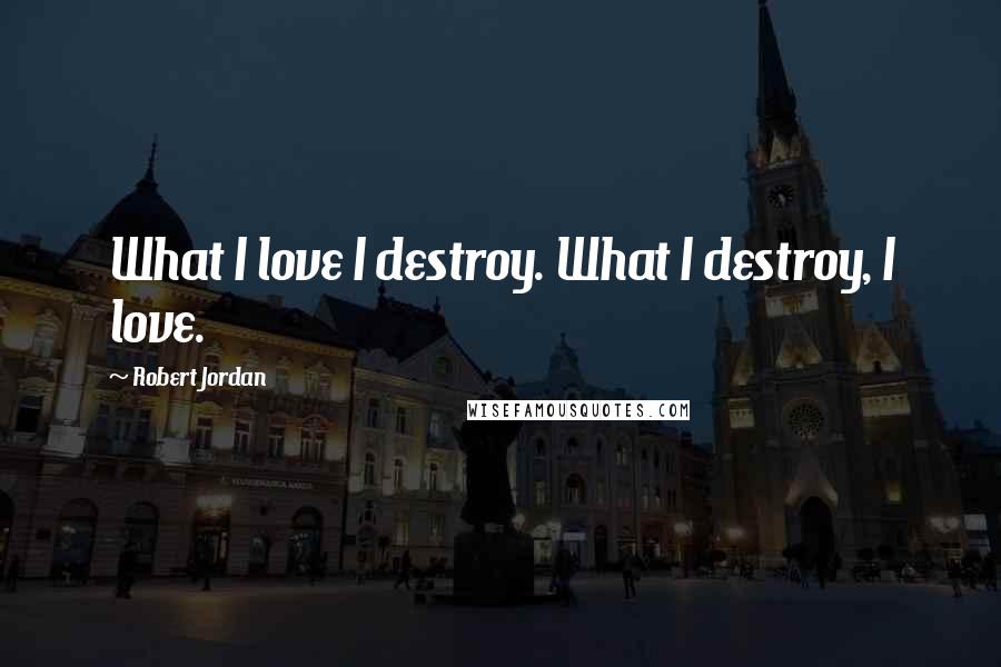 Robert Jordan Quotes: What I love I destroy. What I destroy, I love.