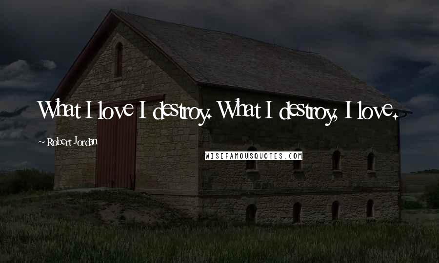 Robert Jordan Quotes: What I love I destroy. What I destroy, I love.