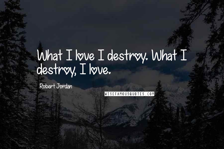 Robert Jordan Quotes: What I love I destroy. What I destroy, I love.