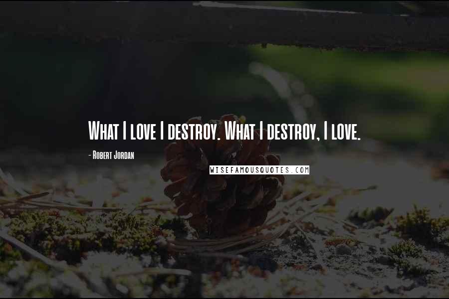 Robert Jordan Quotes: What I love I destroy. What I destroy, I love.