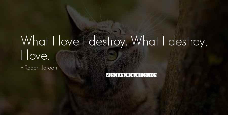 Robert Jordan Quotes: What I love I destroy. What I destroy, I love.