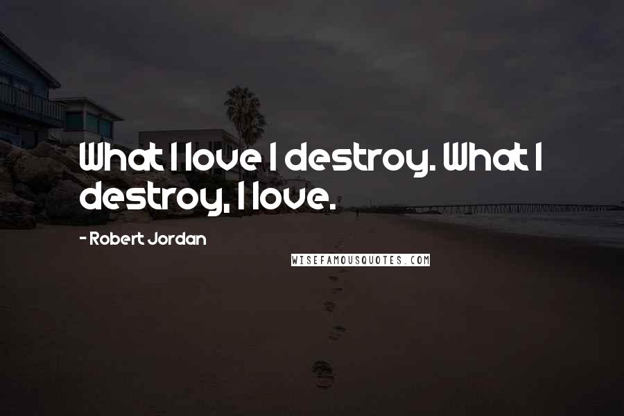 Robert Jordan Quotes: What I love I destroy. What I destroy, I love.