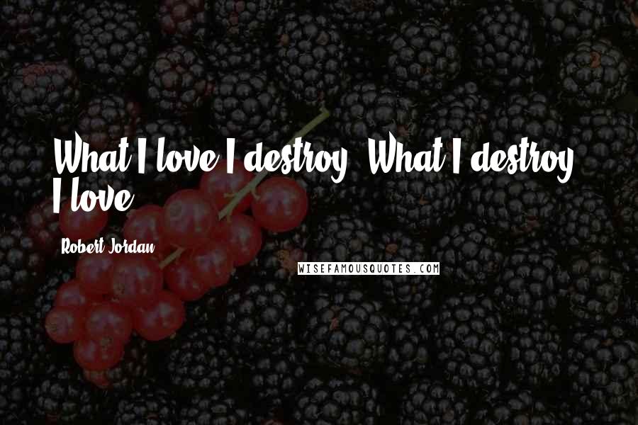 Robert Jordan Quotes: What I love I destroy. What I destroy, I love.