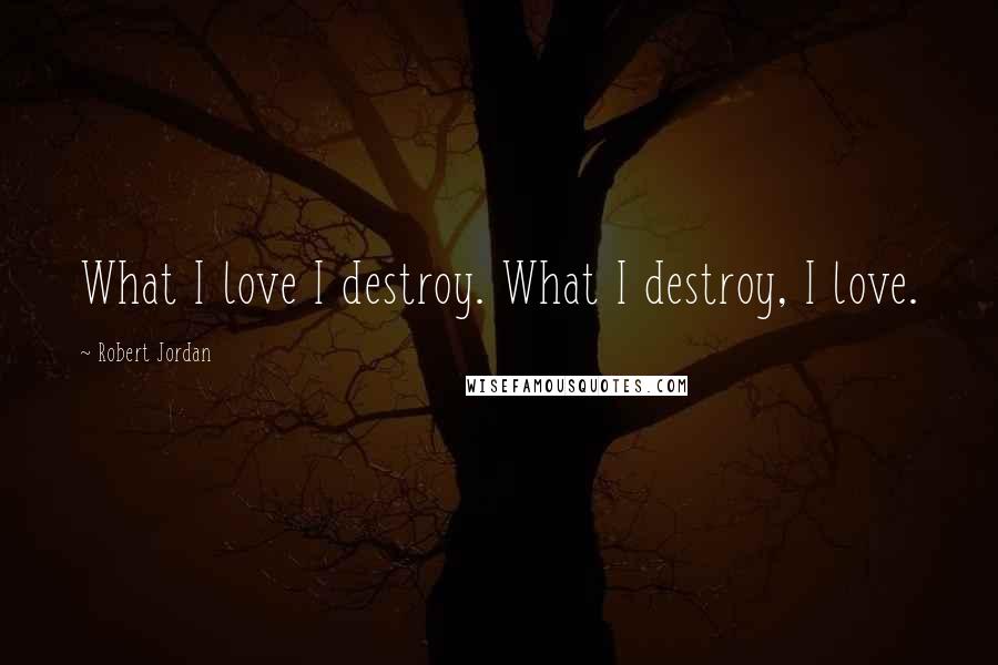 Robert Jordan Quotes: What I love I destroy. What I destroy, I love.