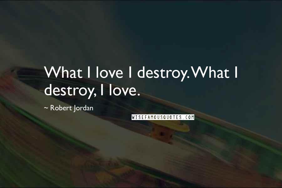 Robert Jordan Quotes: What I love I destroy. What I destroy, I love.