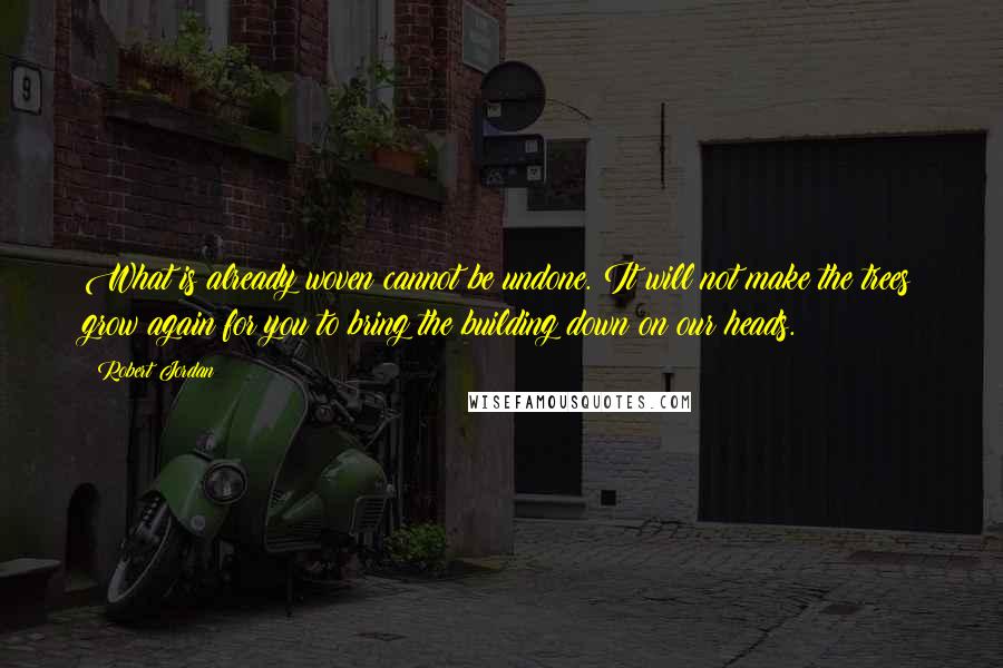 Robert Jordan Quotes: What is already woven cannot be undone. It will not make the trees grow again for you to bring the building down on our heads.