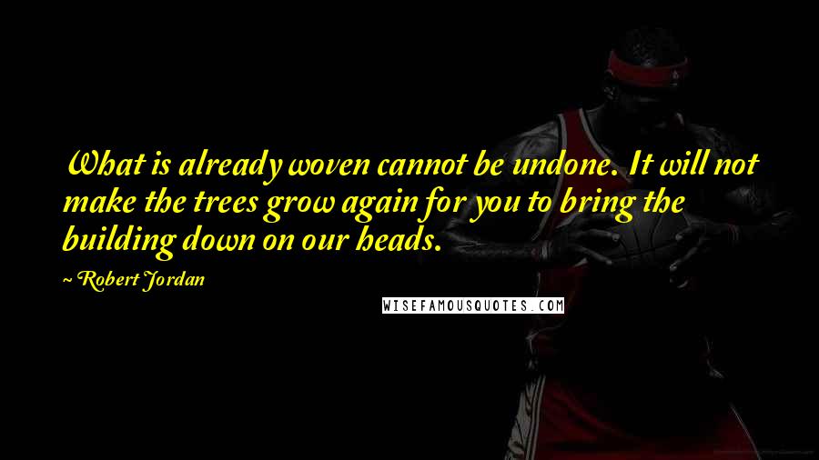 Robert Jordan Quotes: What is already woven cannot be undone. It will not make the trees grow again for you to bring the building down on our heads.