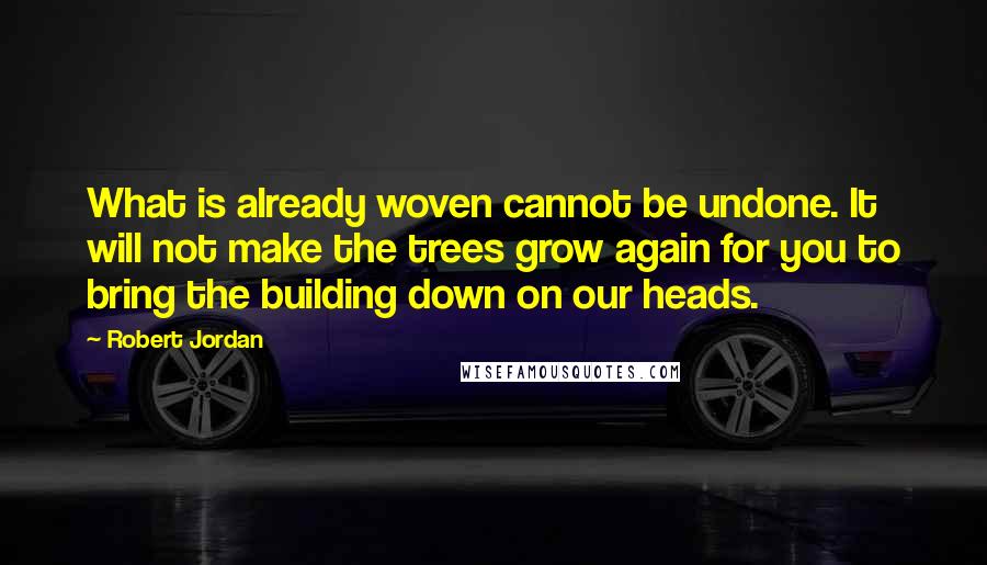 Robert Jordan Quotes: What is already woven cannot be undone. It will not make the trees grow again for you to bring the building down on our heads.
