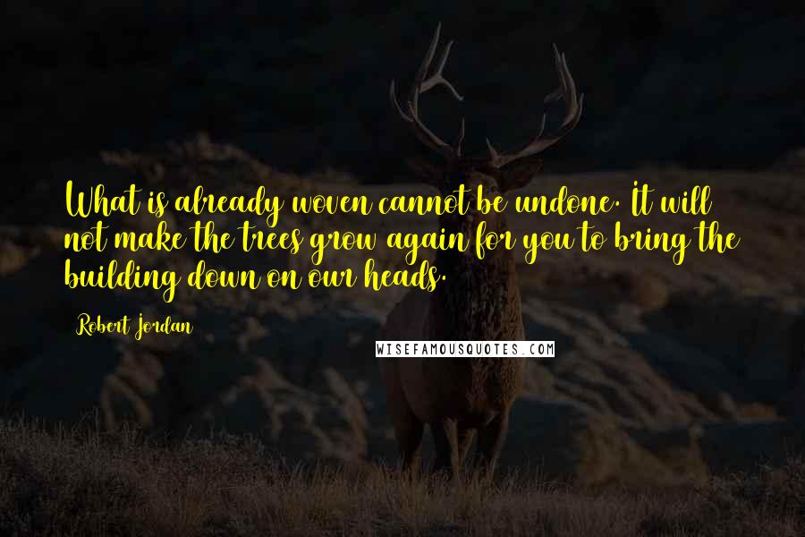 Robert Jordan Quotes: What is already woven cannot be undone. It will not make the trees grow again for you to bring the building down on our heads.