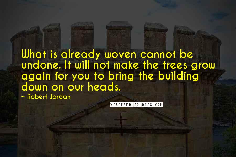 Robert Jordan Quotes: What is already woven cannot be undone. It will not make the trees grow again for you to bring the building down on our heads.