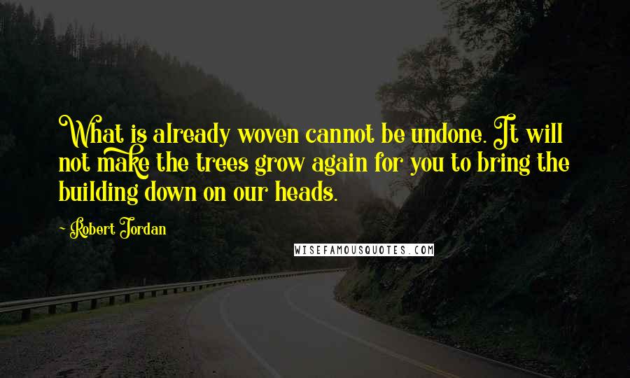 Robert Jordan Quotes: What is already woven cannot be undone. It will not make the trees grow again for you to bring the building down on our heads.