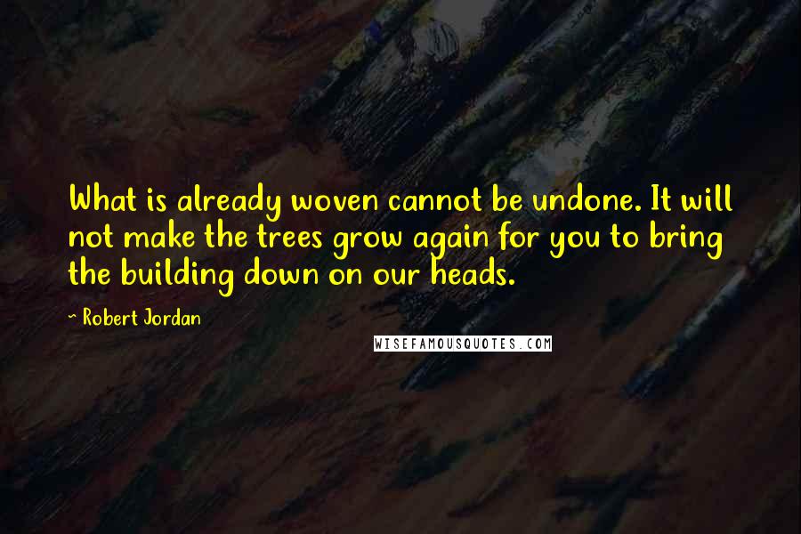 Robert Jordan Quotes: What is already woven cannot be undone. It will not make the trees grow again for you to bring the building down on our heads.