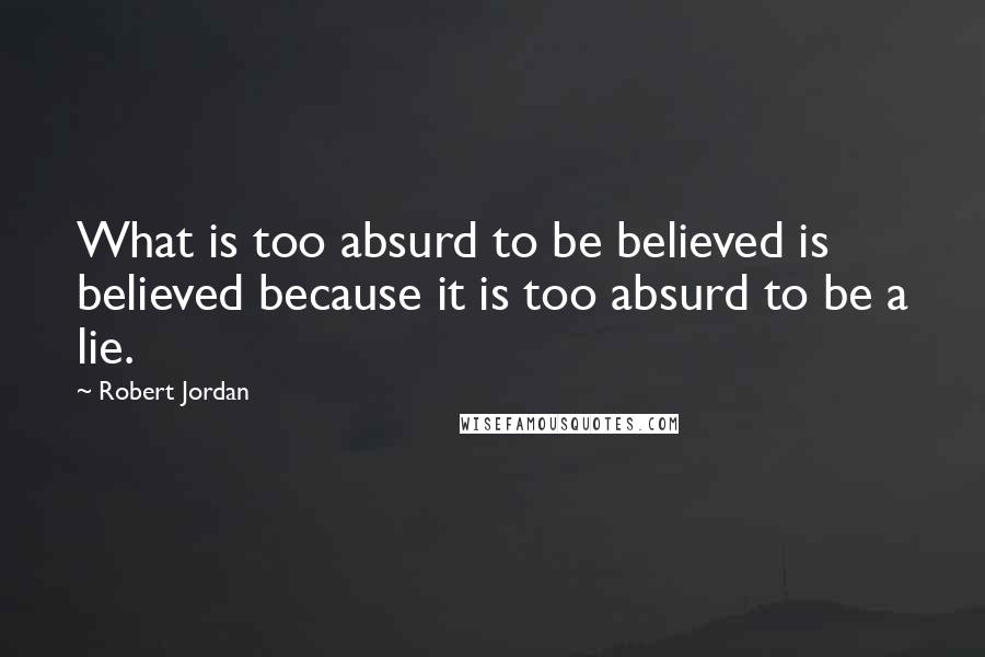 Robert Jordan Quotes: What is too absurd to be believed is believed because it is too absurd to be a lie.