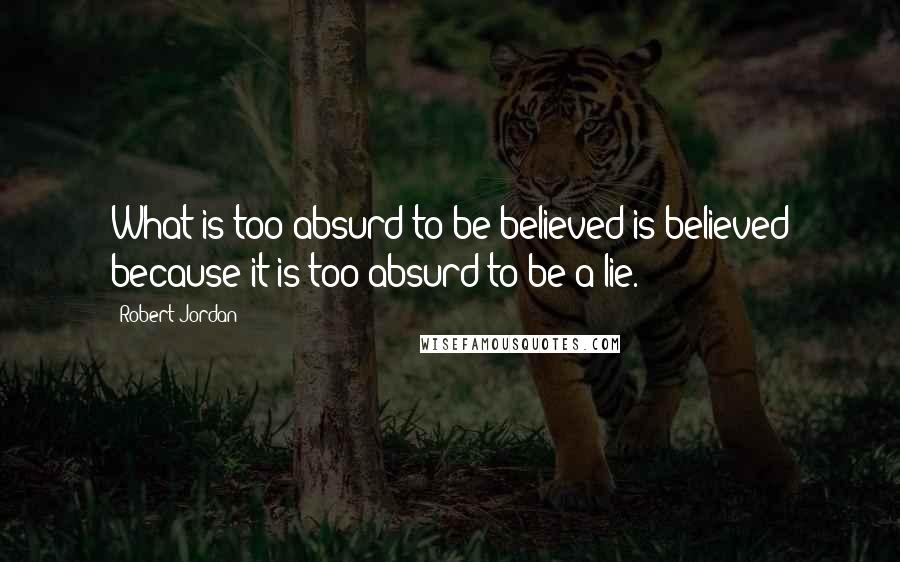 Robert Jordan Quotes: What is too absurd to be believed is believed because it is too absurd to be a lie.