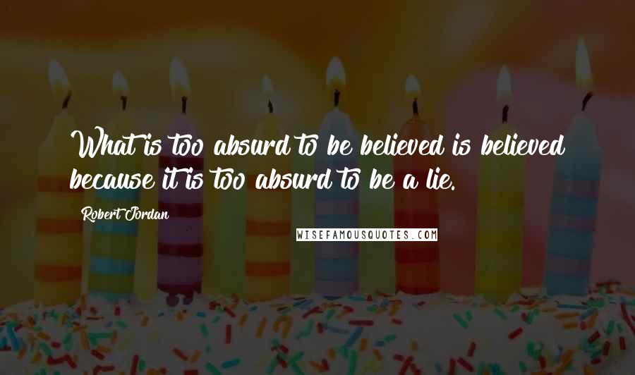 Robert Jordan Quotes: What is too absurd to be believed is believed because it is too absurd to be a lie.