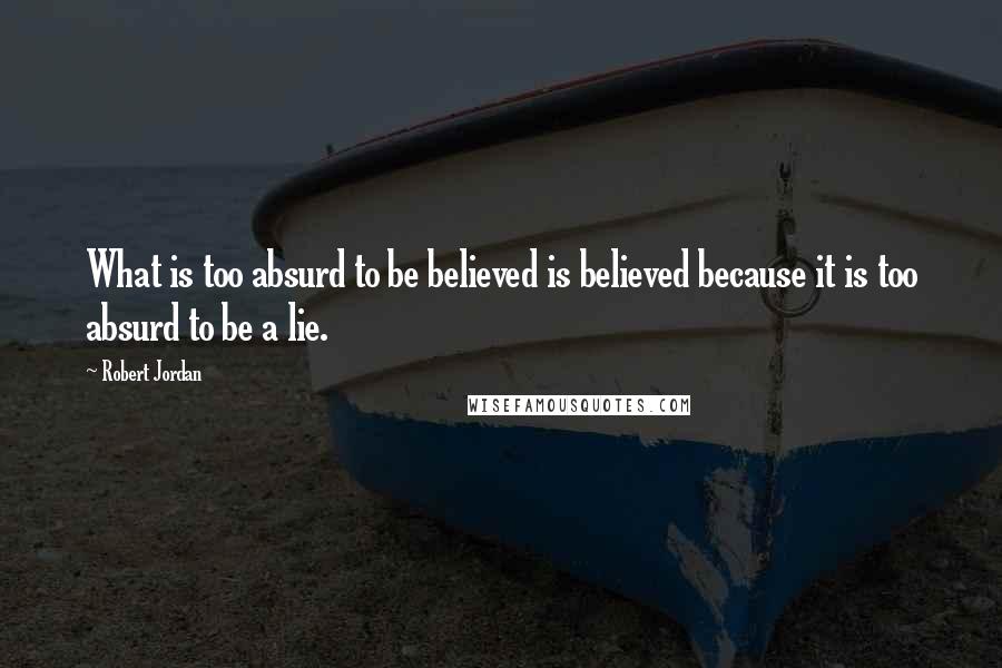 Robert Jordan Quotes: What is too absurd to be believed is believed because it is too absurd to be a lie.