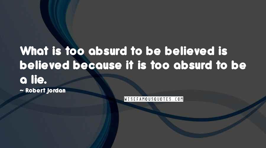 Robert Jordan Quotes: What is too absurd to be believed is believed because it is too absurd to be a lie.