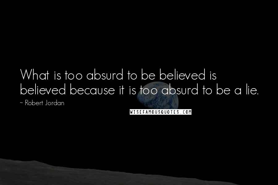 Robert Jordan Quotes: What is too absurd to be believed is believed because it is too absurd to be a lie.