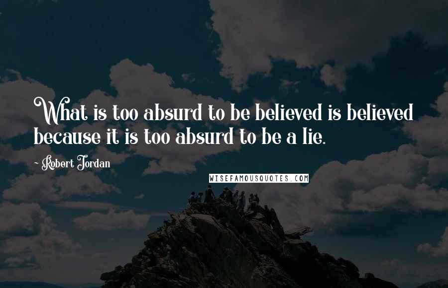 Robert Jordan Quotes: What is too absurd to be believed is believed because it is too absurd to be a lie.